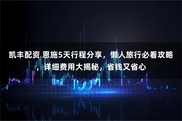凯丰配资 恩施5天行程分享，懒人旅行必看攻略，详细费用大揭秘，省钱又省心