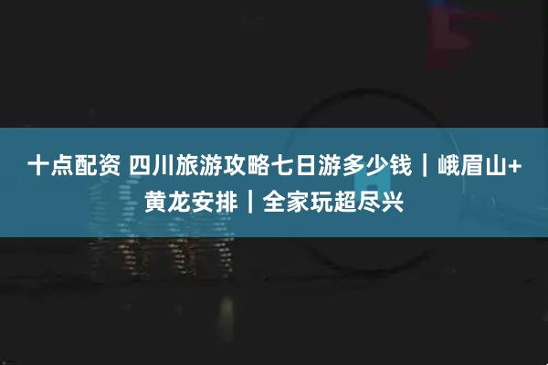十点配资 四川旅游攻略七日游多少钱｜峨眉山+黄龙安排｜全家玩超尽兴