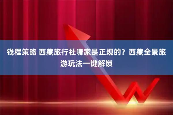 钱程策略 西藏旅行社哪家是正规的？西藏全景旅游玩法一键解锁