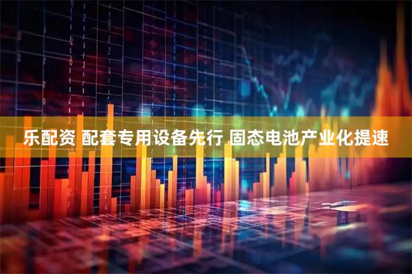 乐配资 配套专用设备先行 固态电池产业化提速