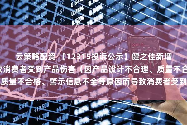 云策略配资 【12315投诉公示】健之佳新增3件投诉公示，涉及导致消费者受到产品伤害（因产品设计不合理、质量不合格、警示信息不全等原因而导致消费者受到产品伤害）问题等