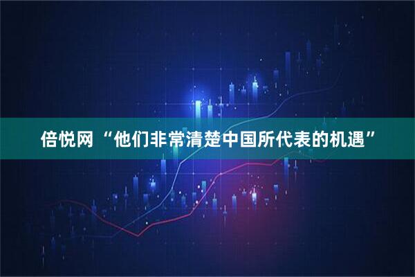 倍悦网 “他们非常清楚中国所代表的机遇”