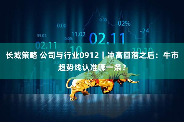 长城策略 公司与行业0912丨冲高回落之后：牛市趋势线认准哪一条？