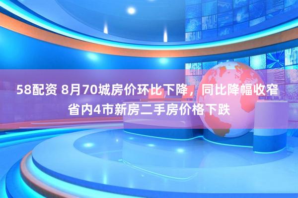 58配资 8月70城房价环比下降，同比降幅收窄 省内4市新房二手房价格下跌