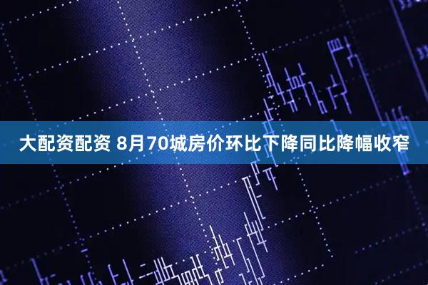 大配资配资 8月70城房价环比下降同比降幅收窄