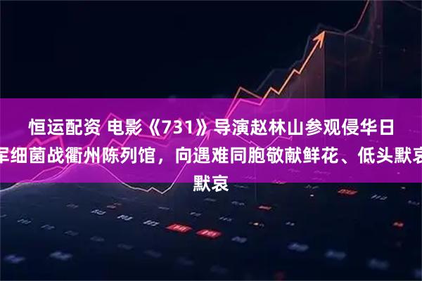 恒运配资 电影《731》导演赵林山参观侵华日军细菌战衢州陈列馆，向遇难同胞敬献鲜花、低头默哀
