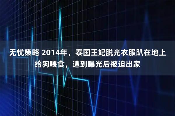 无忧策略 2014年，泰国王妃脱光衣服趴在地上给狗喂食，遭到曝光后被迫出家