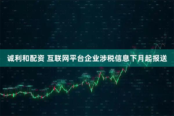 诚利和配资 互联网平台企业涉税信息下月起报送