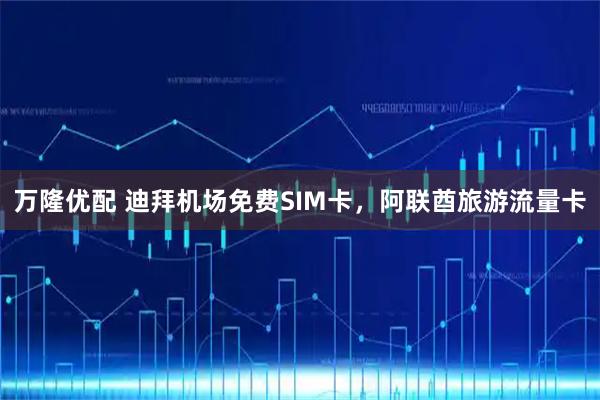 万隆优配 迪拜机场免费SIM卡，阿联酋旅游流量卡