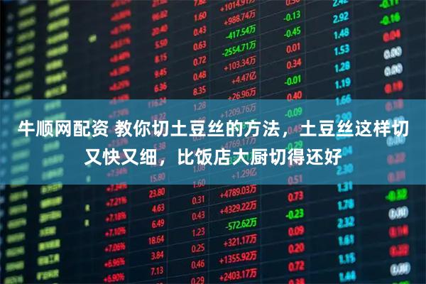 牛顺网配资 教你切土豆丝的方法，土豆丝这样切又快又细，比饭店大厨切得还好