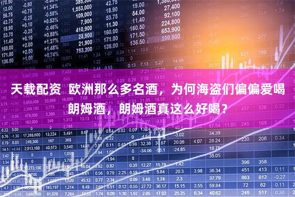 天载配资  欧洲那么多名酒，为何海盗们偏偏爱喝朗姆酒，朗姆酒真这么好喝？