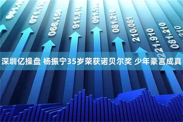 深圳亿操盘 杨振宁35岁荣获诺贝尔奖 少年豪言成真