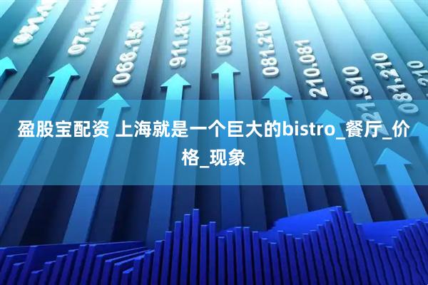 盈股宝配资 上海就是一个巨大的bistro_餐厅_价格_现象