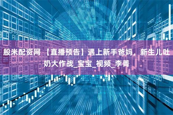 股米配资网 【直播预告】遇上新手爸妈，新生儿吐奶大作战_宝宝_视频_李菁