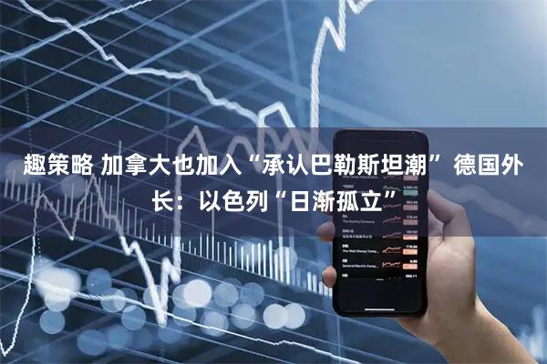 趣策略 加拿大也加入“承认巴勒斯坦潮” 德国外长：以色列“日渐孤立”