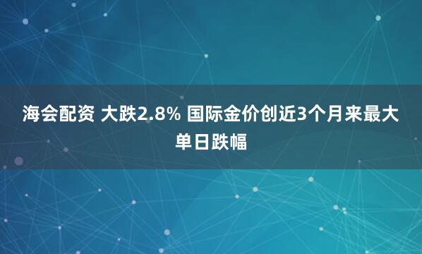 海会配资 大跌2.8% 国际金价创近3个月来最大单日跌幅