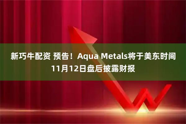 新巧牛配资 预告！Aqua Metals将于美东时间11月12日盘后披露财报