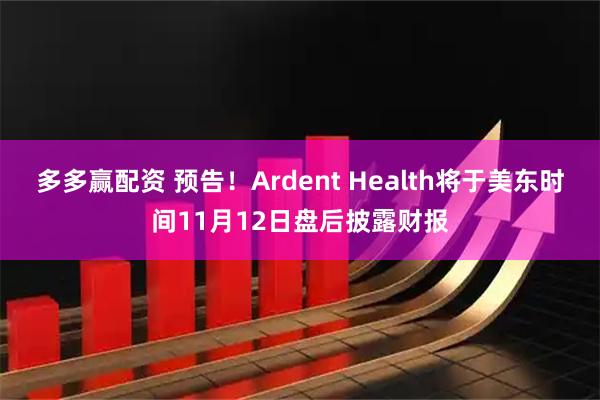 多多赢配资 预告！Ardent Health将于美东时间11月12日盘后披露财报