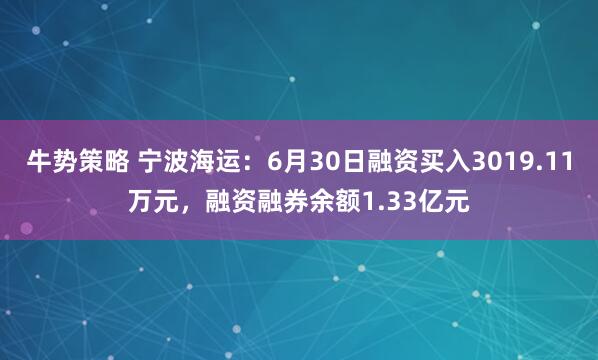 牛势策略 宁波海运：6月30日融资买入3019.11万元，融资融券余额1.33亿元