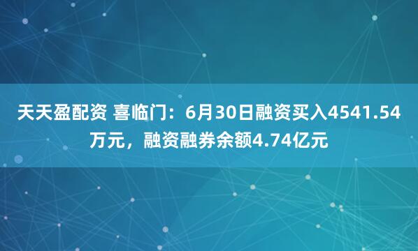 天天盈配资 喜临门：6月30日融资买入4541.54万元，融资融券余额4.74亿元