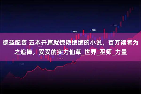 德益配资 五本开篇就惊艳绝绝的小说，百万读者为之追捧，妥妥的实力仙草_世界_巫师_力量