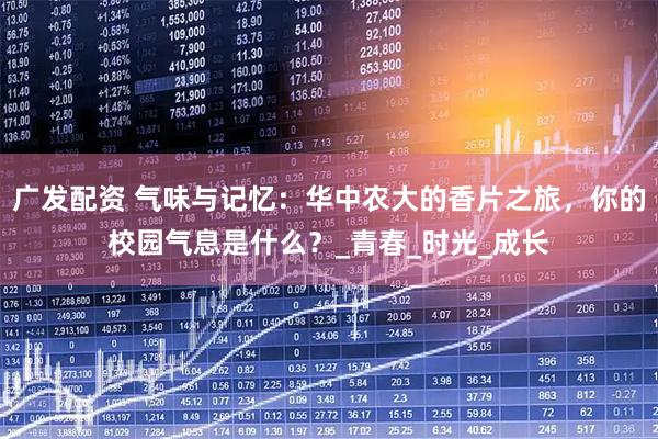 广发配资 气味与记忆：华中农大的香片之旅，你的校园气息是什么？_青春_时光_成长