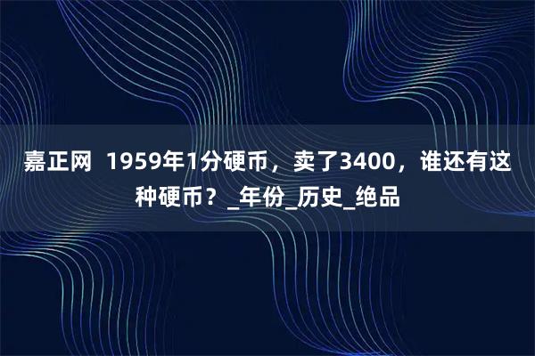 嘉正网  1959年1分硬币，卖了3400，谁还有这种硬币？_年份_历史_绝品