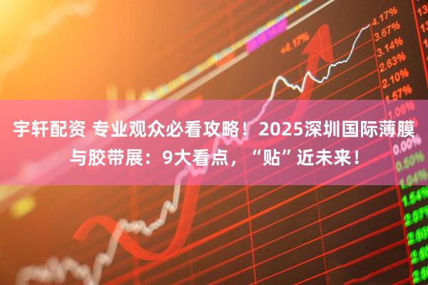 宇轩配资 专业观众必看攻略！2025深圳国际薄膜与胶带展：9大看点，“贴”近未来！