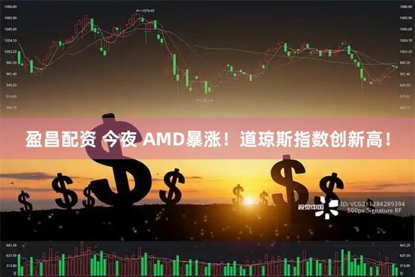 盈昌配资 今夜 AMD暴涨！道琼斯指数创新高！