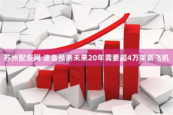 苏州配资网 波音预测未来20年需要超4万架新飞机